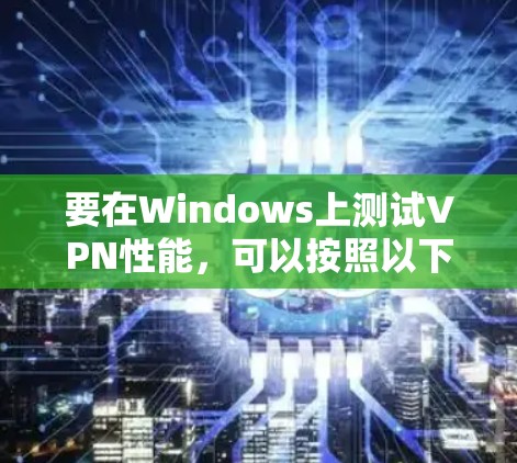 要在Windows上测试VPN性能，可以按照以下步骤进行