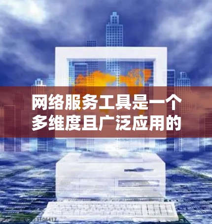网络服务工具是一个多维度且广泛应用的领域，涵盖了从搜索到安全、协作到数据分析等多个方面。以下是一个组织有序网络服务工具的分类