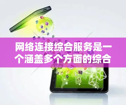 网络连接综合服务是一个涵盖多个方面的综合性服务体系，旨在确保网络的高效、稳定和安全运行。以下是对这一服务的详细分步解释