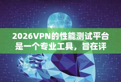 2026VPN的性能测试平台是一个专业工具,旨在评估VPN服务的质量和性能。以下是对该平台的详细分析和总结 2026VPN的性能测试平台是一个专业工具,旨在评估VPN服务的质量和性能。以下是对该平台的详细分析和总结