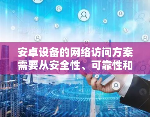 安卓设备的网络访问方案需要从安全性、可靠性和用户体验等多方面进行综合考虑。以下是一些常见的网络访问方案和建议