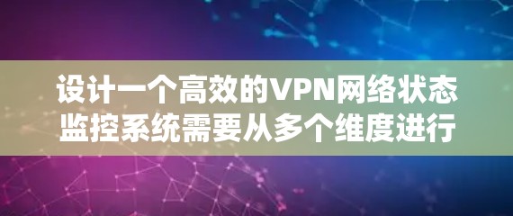 设计一个高效的VPN网络状态监控系统需要从多个维度进行规划和优化。以下是一个系统化的设计思路