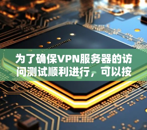 为了确保VPN服务器的访问测试顺利进行,可以按照以下步骤进行测试和排查 为了确保VPN服务器的访问测试顺利进行,可以按照以下步骤进行测试和排查