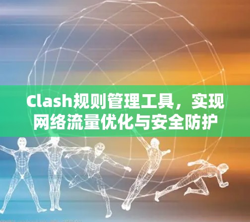 Clash规则管理工具,实现网络流量优化与安全防护 Clash规则管理工具,实现网络流量优化与安全防护