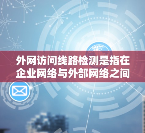 外网访问线路检测是指在企业网络与外部网络之间进行的通信质量和安全性检测，确保数据传输的稳定性和安全性。以下是一些常见的外网访问线路检测方法和关键点