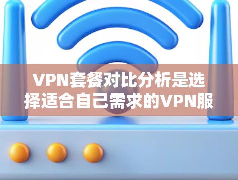 VPN套餐对比分析是选择适合自己需求的VPN服务提供商时需要考虑的重要环节。以下是一些主要的VPN服务提供商及其套餐的对比分析，供您参考