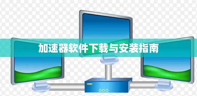 加速器软件下载与安装指南 加速器软件下载与安装指南