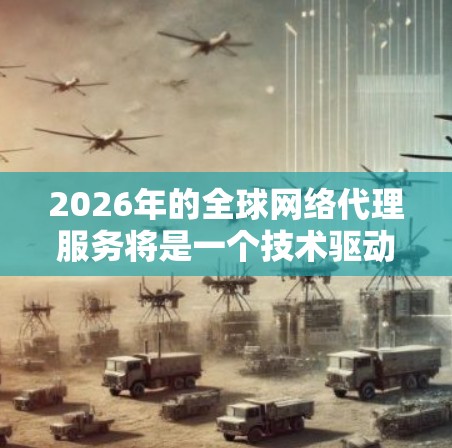 2026年的全球网络代理服务将是一个技术驱动的、全球化的市场,随着云计算、边缘计算、人工智能和5G技术的普及,网络代理服务将更加智能化和高效化。以下是一些可能的趋势和发展方向 2026年的全球网络代理服务将是一个技术驱动的、全球化的市场,随着云计算、边缘计算、人工智能和5G技术的普及,网络代理服务将更加智能化和高效化。以下是一些可能的趋势和发展方向