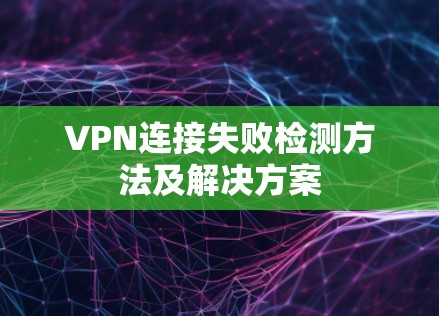 VPN连接失败检测方法及解决方案 VPN连接失败检测方法及解决方案