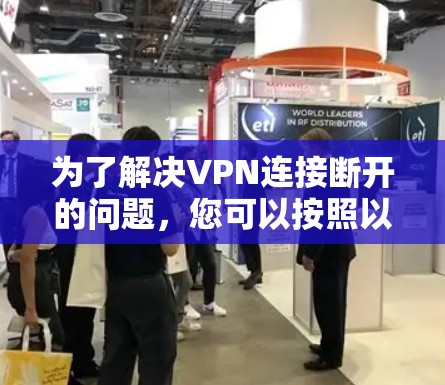 为了解决VPN连接断开的问题,您可以按照以下步骤进行检查和优化 为了解决VPN连接断开的问题,您可以按照以下步骤进行检查和优化