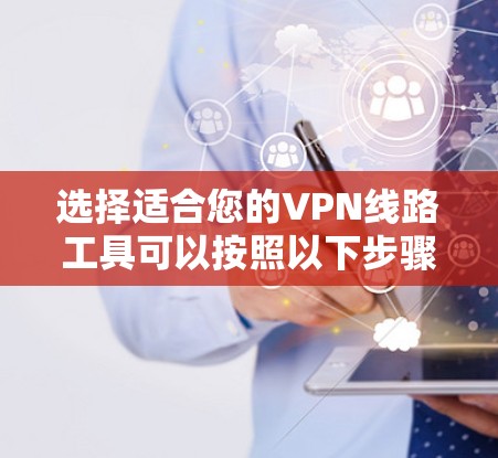 选择适合您的VPN线路工具可以按照以下步骤进行