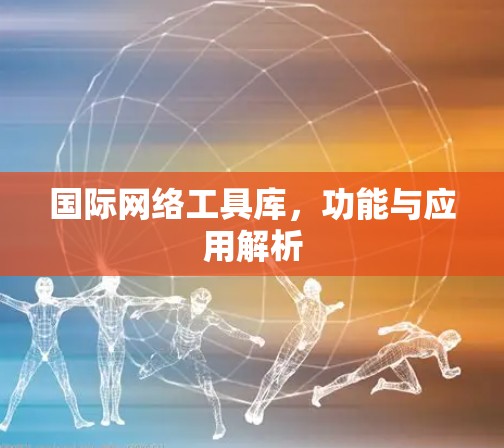 国际网络工具库，功能与应用解析