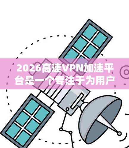 2026高速VPN加速平台是一个专注于为用户提供高速VPN服务的平台,旨在帮助用户通过VPN加速访问网络资源,特别是在国内外之间的数据传输中发挥作用。以下是对该平台的详细评价 2026高速VPN加速平台是一个专注于为用户提供高速VPN服务的平台,旨在帮助用户通过VPN加速访问网络资源,特别是在国内外之间的数据传输中发挥作用。以下是对该平台的详细评价