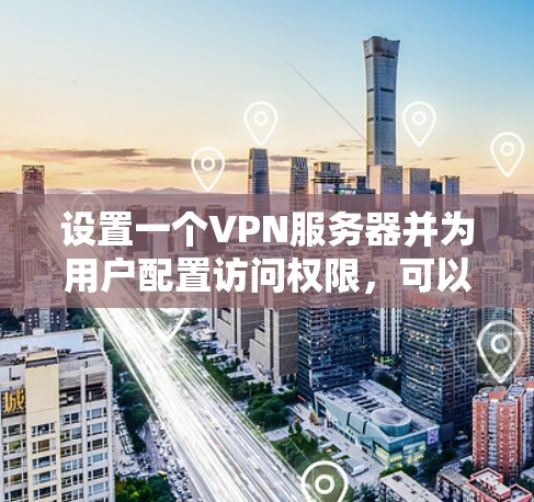 设置一个VPN服务器并为用户配置访问权限,可以遵循以下步骤 设置一个VPN服务器并为用户配置访问权限,可以遵循以下步骤