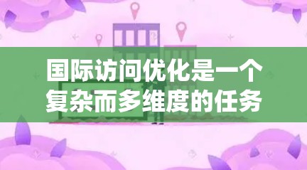 国际访问优化是一个复杂而多维度的任务，需要综合考虑政策、技术、合作和用户体验等多个方面。以下是对国际访问优化的系统总结和建议