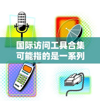 国际访问工具合集可能指的是一系列帮助管理跨国访问、签证、入境和其他国际事务的工具和资源。以下是一些常见的国际访问工具和资源的分类和推荐