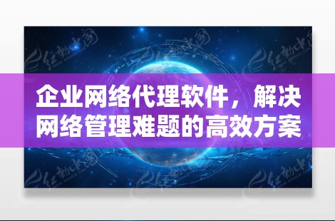 企业网络代理软件，解决网络管理难题的高效方案