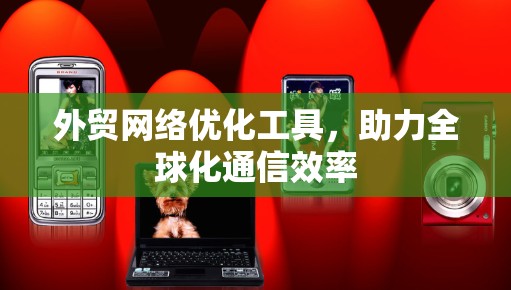 外贸网络优化工具,助力全球化通信效率 外贸网络优化工具,助力全球化通信效率