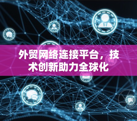 外贸网络连接平台,技术创新助力全球化 外贸网络连接平台,技术创新助力全球化