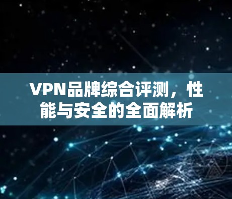 VPN品牌综合评测，性能与安全的全面解析