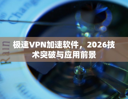 极速VPN加速软件，2026技术突破与应用前景