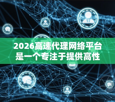 2026高速代理网络平台是一个专注于提供高性能代理服务器服务的平台,旨在满足用户对高速、稳定网络传输的需求。以下是对该平台的详细分析 2026高速代理网络平台是一个专注于提供高性能代理服务器服务的平台,旨在满足用户对高速、稳定网络传输的需求。以下是对该平台的详细分析