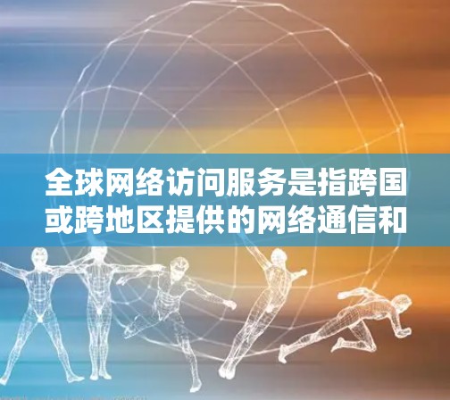 全球网络访问服务是指跨国或跨地区提供的网络通信和数据交换服务，旨在满足企业和用户的全球化需求。以下是对这一服务的详细分析
