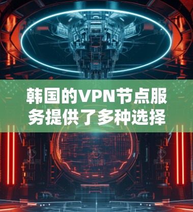 韩国的VPN节点服务提供了多种选择,每个品牌都有其独特的优势和适用场景。以下是对主要品牌的总结,帮助您做出最适合的选择 韩国的VPN节点服务提供了多种选择,每个品牌都有其独特的优势和适用场景。以下是对主要品牌的总结,帮助您做出最适合的选择