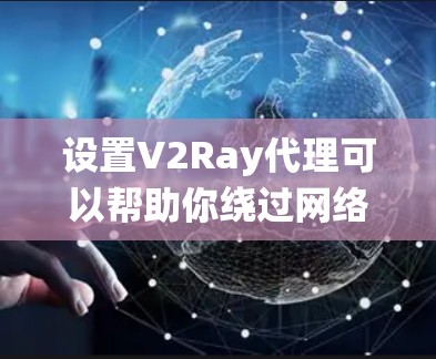 设置V2Ray代理可以帮助你绕过网络限制，访问需要的网站。以下是详细的步骤指南
