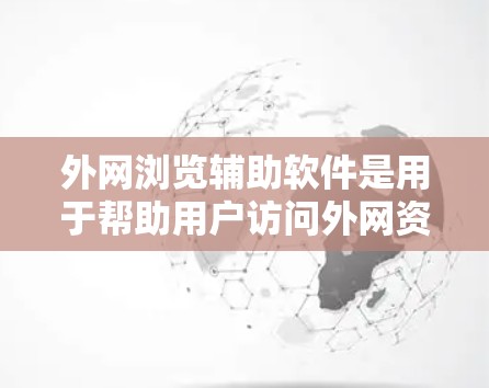 外网浏览辅助软件是用于帮助用户访问外网资源的一种工具，常用于解决网络限制问题。以下是对这种软件的详细分析