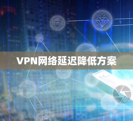 VPN网络延迟降低方案