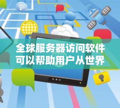 全球服务器访问软件可以帮助用户从世界各地访问服务器，适用于多种场景。以下是一些常见的软件类型及其功能