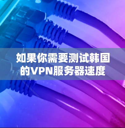 如果你需要测试韩国的VPN服务器速度，可以按照以下步骤操作