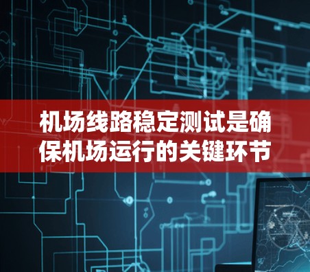 机场线路稳定测试是确保机场运行的关键环节，涉及多个系统和组件的全面测试，以保障飞行安全和运营效率。以下是对这一测试的详细分步说明