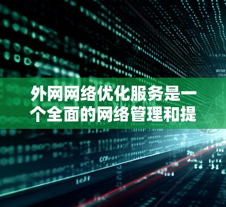 外网网络优化服务是一个全面的网络管理和提升方案，旨在提升互联网外网环境下的网络性能、稳定性和安全性。以下是对外网网络优化服务的详细分析