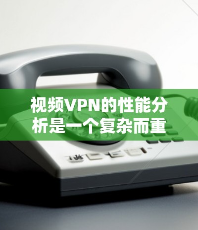 视频VPN的性能分析是一个复杂而重要的任务，涉及多个方面的考量。以下是对视频VPN性能分析的详细分步说明