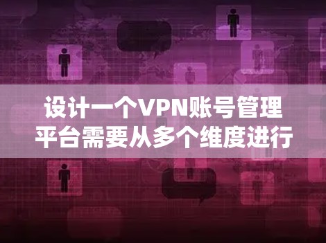 设计一个VPN账号管理平台需要从多个维度进行全面考虑，确保系统功能完善、安全可靠且易于使用。以下是一个结构化的设计方案