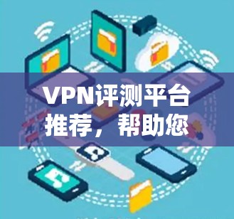 VPN评测平台推荐，帮助您选择最佳VPN服务