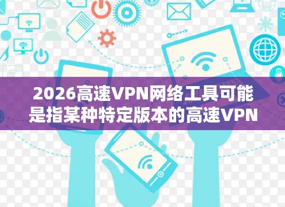 2026高速VPN网络工具可能是指某种特定版本的高速VPN软件或服务。如果你是在寻找一个高速且高效的VPN网络工具，以下是一些常见的VPN服务和工具推荐