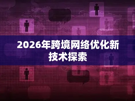 2026年跨境网络优化新技术探索