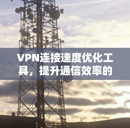 VPN连接速度优化工具，提升通信效率的秘密武器