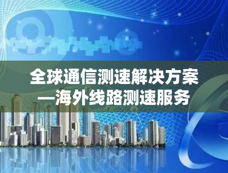 全球通信测速解决方案—海外线路测速服务