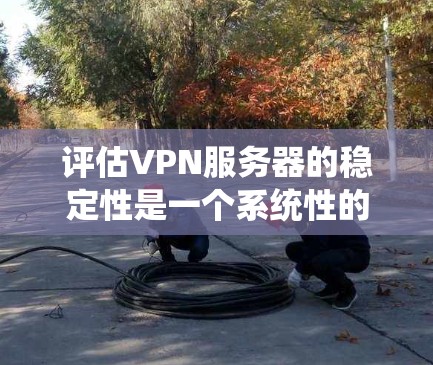 评估VPN服务器的稳定性是一个系统性的过程,涉及多个方面的考量。以下是对VPN服务器稳定性评估的详细步骤和建议 评估VPN服务器的稳定性是一个系统性的过程,涉及多个方面的考量。以下是对VPN服务器稳定性评估的详细步骤和建议