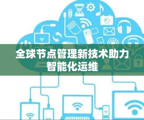 全球节点管理新技术助力智能化运维 全球节点管理新技术助力智能化运维