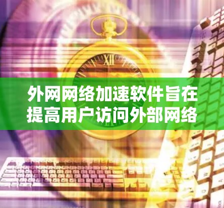 外网网络加速软件旨在提高用户访问外部网络资源的效率和速度，解决因距离、网络限制或多媒体内容访问而导致的延迟问题。以下是对此类软件的详细分析和总结