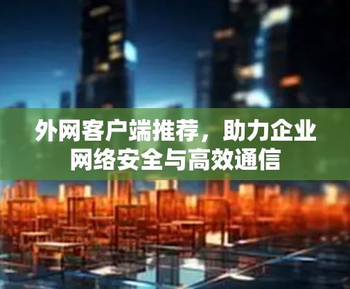 外网客户端推荐,助力企业网络安全与高效通信 外网客户端推荐,助力企业网络安全与高效通信