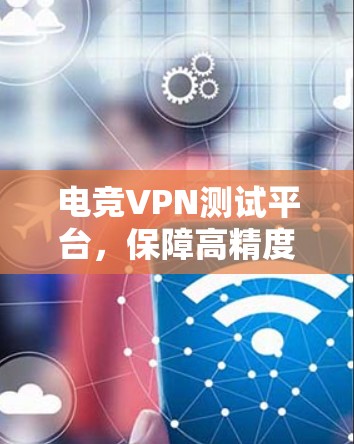 电竞VPN测试平台,保障高精度网络通信 电竞VPN测试平台,保障高精度网络通信