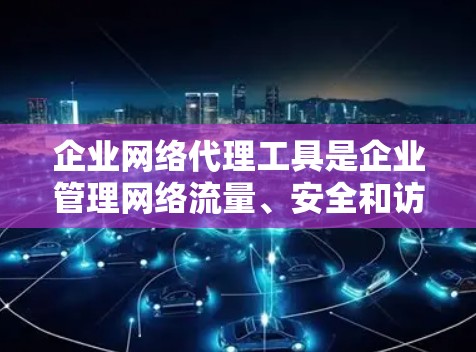 企业网络代理工具是企业管理网络流量、安全和访问控制的重要组成部分。以下是对这些工具的详细分析和总结