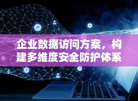 企业数据访问方案，构建多维度安全防护体系