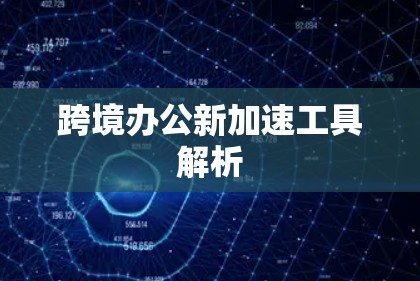 跨境办公新加速工具解析